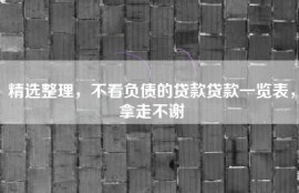 精选整理，不看负债的贷款贷款一览表，拿走不谢
