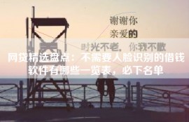 网贷精选盘点：不需要人脸识别的借钱软件有哪些一览表，必下名单