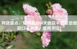 网贷盘点，短期周转30天借款不看征信借款口子名单，值得关注！