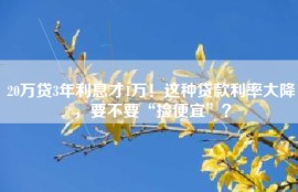 20万贷3年利息才1万！这种贷款利率大降，要不要“捡便宜”？