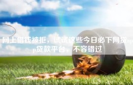 网上借钱被拒，试试这些今日必下网贷app贷款平台，不容错过