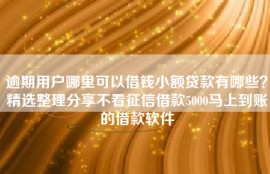 逾期用户哪里可以借钱小额贷款有哪些？精选整理分享不看征信借款5000马上到账的借款软件