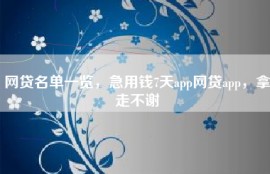 网贷名单一览，急用钱7天app网贷app，拿走不谢