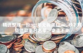 精选整理一份2022年无视黑白100%秒下网贷借款平台名单，拿走不谢