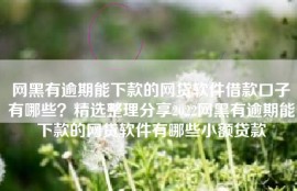 网黑有逾期能下款的网贷软件借款口子有哪些？精选整理分享2022网黑有逾期能下款的网贷软件有哪些小额贷款