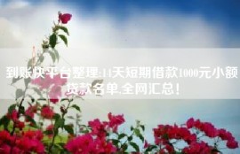 到账快平台整理:14天短期借款1000元小额贷款名单,全网汇总！