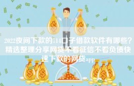2022夜间下款的714口子借款软件有哪些？精选整理分享网贷不看征信不看负债快速下款的网贷app