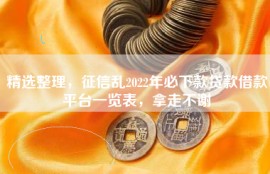 精选整理，征信乱2022年必下款贷款借款平台一览表，拿走不谢