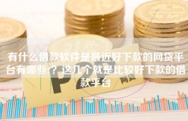 有什么借款软件是最近好下款的网贷平台有哪些?？这几个就是比较好下款的借款平台