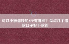 可以小额借钱的APP有哪些？盘点几个借款口子好下款的