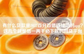 有什么贷款是2022百分百借钱成功的app？这几个就是借一两千必下款的网贷平台