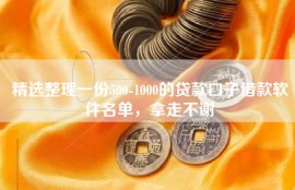 精选整理一份500-1000的贷款口子借款软件名单，拿走不谢