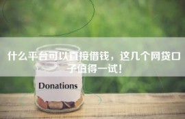 什么平台可以直接借钱，这几个网贷口子值得一试！