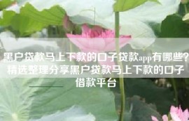 黑户贷款马上下款的口子贷款app有哪些？精选整理分享黑户贷款马上下款的口子借款平台