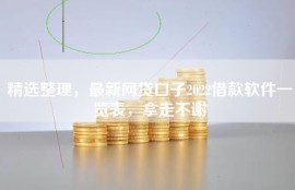 精选整理，最新网贷口子2022借款软件一览表，拿走不谢