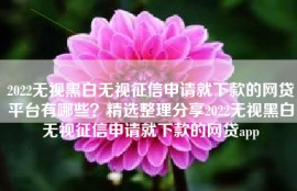 2022无视黑白无视征信申请就下款的网贷平台有哪些？精选整理分享2022无视黑白无视征信申请就下款的网贷app