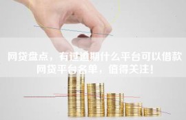 网贷盘点，有过逾期什么平台可以借款网贷平台名单，值得关注！