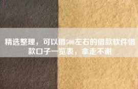 精选整理，可以借500左右的借款软件借款口子一览表，拿走不谢