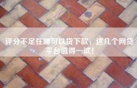 评分不足在哪可以贷下款，这几个网贷平台值得一试！