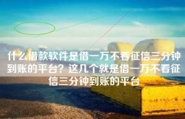 什么借款软件是借一万不看征信三分钟到账的平台？这几个就是借一万不看征信三分钟到账的平台