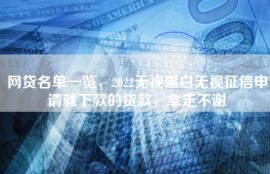 网贷名单一览，2022无视黑白无视征信申请就下款的贷款，拿走不谢