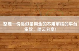 整理一份类似备用金的不用审核的平台贷款，简云分享！