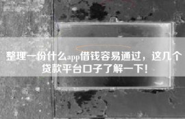 整理一份什么app借钱容易通过，这几个贷款平台口子了解一下！