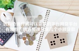 近期负债升高可以贷款的平台网贷平台有哪些？精选整理分享几个小额贷款