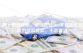 网上借钱被拒，试试这些2022不看征信风控的贷款贷款，不容错过