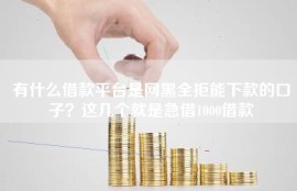 有什么借款平台是网黑全拒能下款的口子？这几个就是急借1000借款