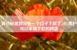 我已经黑到没有一个口子下款了,2022黑户可以申请下款的网贷