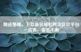 精选整理，下款最容易的网贷贷款平台一览表，拿走不谢