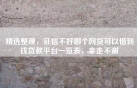 精选整理，征信不好哪个网贷可以借到钱贷款平台一览表，拿走不谢
