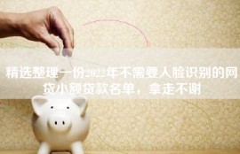 精选整理一份2022年不需要人脸识别的网贷小额贷款名单，拿走不谢