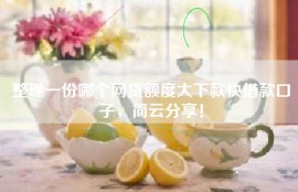 整理一份哪个网贷额度大下款快借款口子，简云分享！