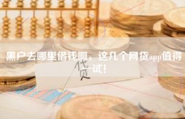 黑户去哪里借钱啊，这几个网贷app值得一试！