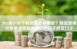 2022黑户必下网贷贷款有哪些？精选整理分享黑成炭都能放款的口子网贷口子