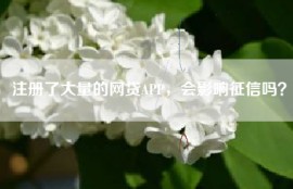 注册了大量的网贷APP，会影响征信吗？