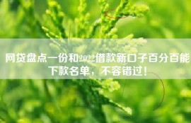 网贷盘点一份和2022借款新口子百分百能下款名单，不容错过！