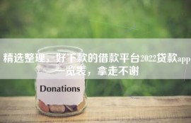精选整理，好下款的借款平台2022贷款app一览表，拿走不谢