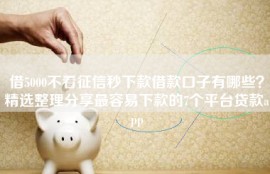 借5000不看征信秒下款借款口子有哪些？精选整理分享最容易下款的7个平台贷款app