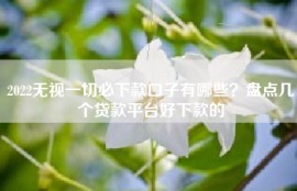 2022无视一切必下款口子有哪些？盘点几个贷款平台好下款的