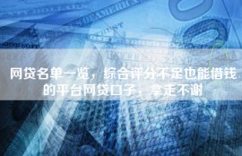 网贷名单一览，综合评分不足也能借钱的平台网贷口子，拿走不谢