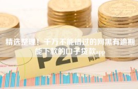 精选整理！千万不能错过的网黑有逾期能下款的口子贷款app