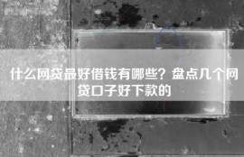 什么网贷最好借钱有哪些？盘点几个网贷口子好下款的