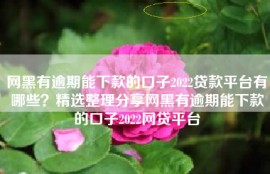 网黑有逾期能下款的口子2022贷款平台有哪些？精选整理分享网黑有逾期能下款的口子2022网贷平台