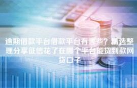逾期借款平台借款平台有哪些？精选整理分享征信花了在哪个平台能贷到款网贷口子