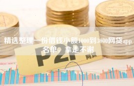 精选整理一份借钱小额1000到3000网贷app名单，拿走不谢