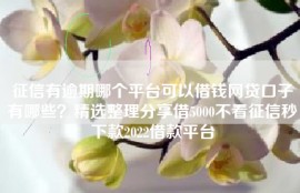征信有逾期哪个平台可以借钱网贷口子有哪些？精选整理分享借5000不看征信秒下款2022借款平台