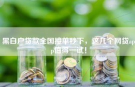 黑白户贷款全国接单秒下，这几个网贷app值得一试！